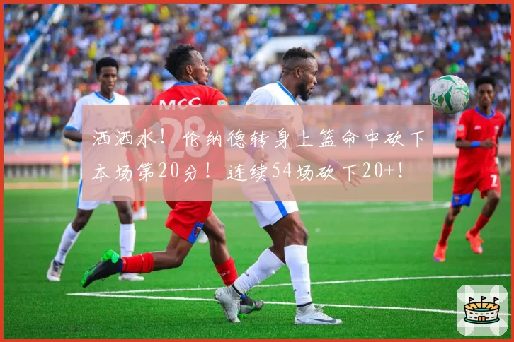 洒洒水!伦纳德转身上篮命中砍下本场第20分!连续54场砍下20+!