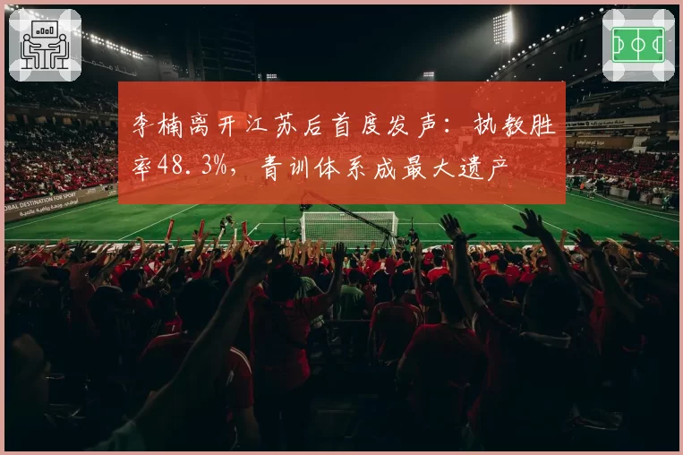 李楠离开江苏后首度发声：执教胜率48.3%，青训体系成最大遗产