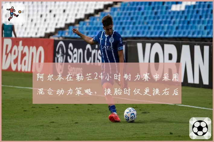 阿尔本在勒芒24小时耐力赛中采用混合动力策略,换胎时仅更换右后轮节省24秒