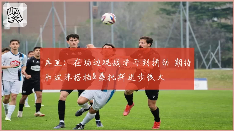 库里：在场边观战学习到拼劲 期待和波津搭档&桑托斯进步很大