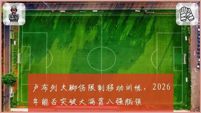 卢布列夫脚伤限制移动训练,2026年能否突破大满贯八强瓶颈