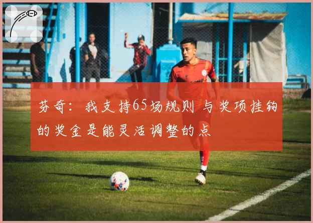 芬奇：我支持65场规则 与奖项挂钩的奖金是能灵活调整的点