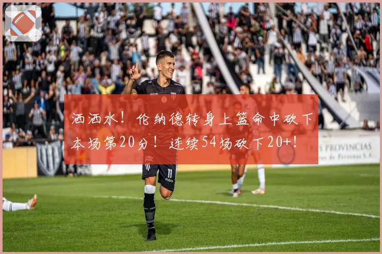 洒洒水!伦纳德转身上篮命中砍下本场第20分!连续54场砍下20+!