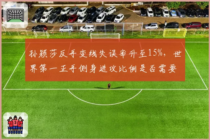 孙颖莎反手变线失误率升至15%,世界第一正手侧身进攻比例是否需要调整?