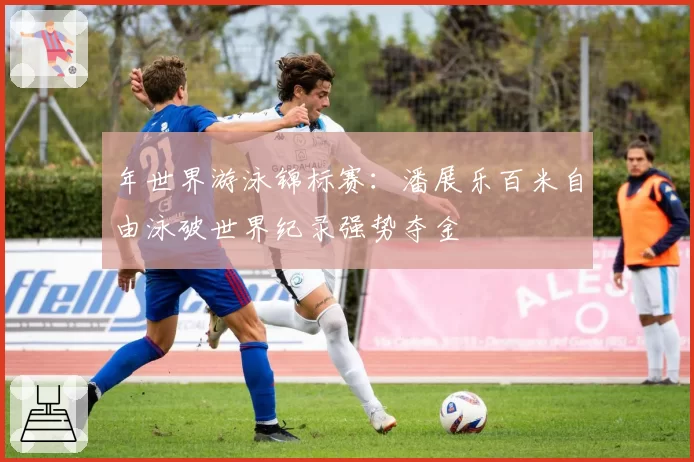 年世界游泳锦标赛:潘展乐百米自由泳破世界纪录强势夺金