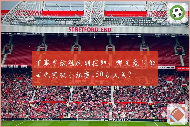 下赛季欧冠改制在即，哪支豪门能率先突破小组赛150分大关？