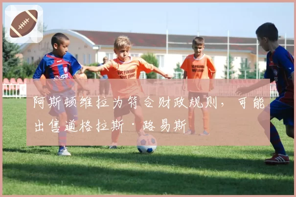 阿斯顿维拉为符合财政规则，可能出售道格拉斯·路易斯