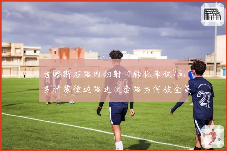 吉滕斯右路内切射门转化率仅7%,多特蒙德边路进攻套路为何被全英超参透?