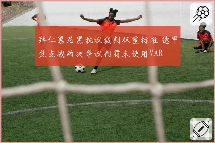 拜仁慕尼黑抗议裁判双重标准 德甲焦点战两次争议判罚未使用VAR